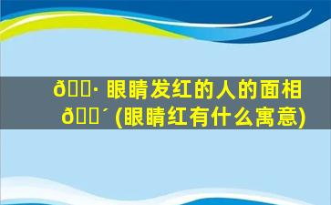 🌷 眼睛发红的人的面相 🌴 (眼睛红有什么寓意)